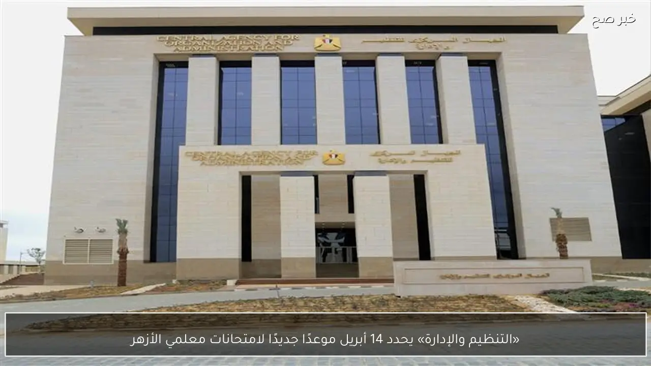«التنظيم والإدارة» يحدد 14 أبريل موعدًا جديدًا لامتحانات معلمي الأزهر