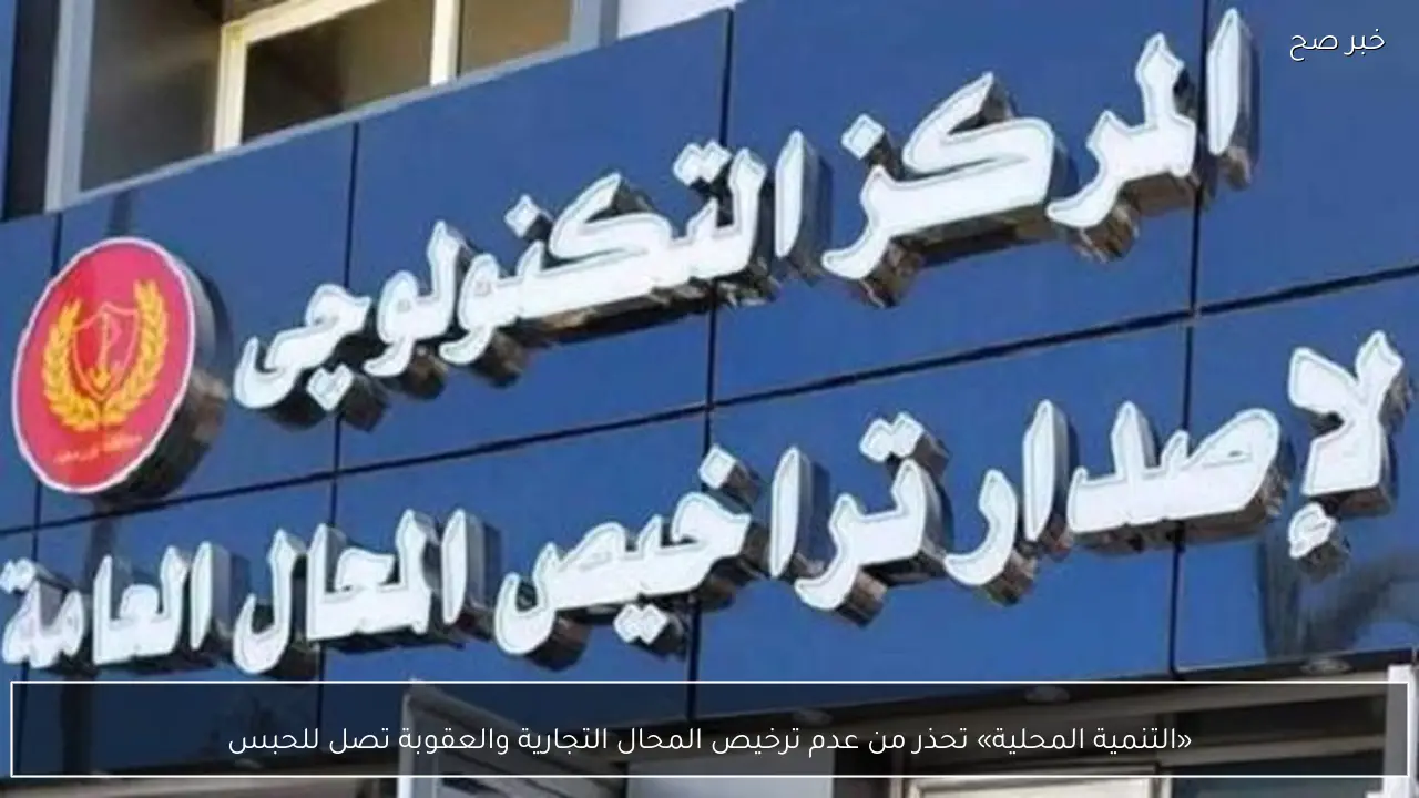 «التنمية المحلية» تحذر من عدم ترخيص المحال التجارية والعقوبة تصل للحبس