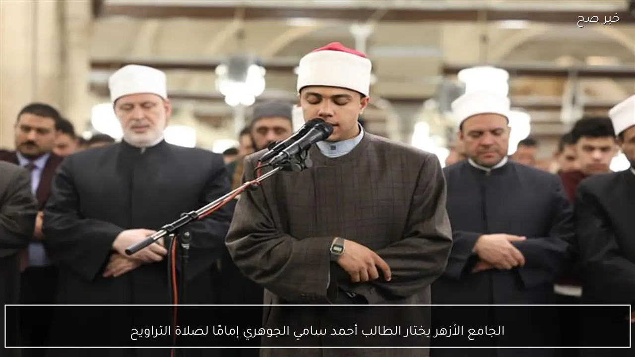 الجامع الأزهر يختار الطالب أحمد سامي الجوهري إمامًا لصلاة التراويح
