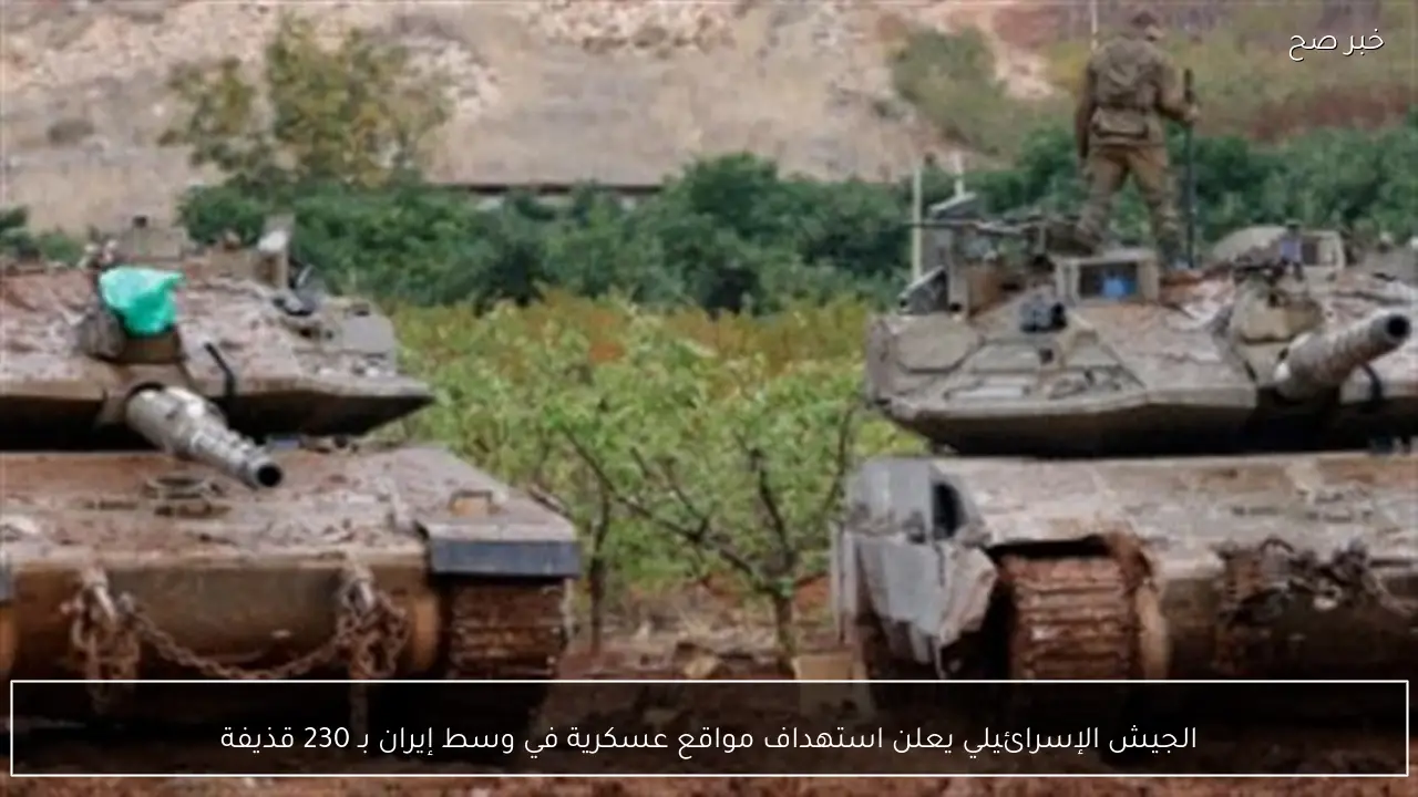 الجيش الإسرائيلي يعلن استهداف مواقع عسكرية في وسط إيران بـ 230 قذيفة