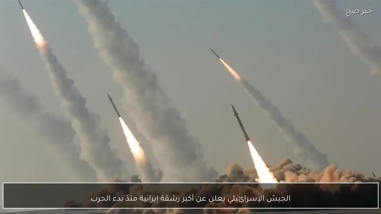 الجيش الإسرائيلي يعلن عن أكبر رشقة إيرانية منذ بدء الحرب