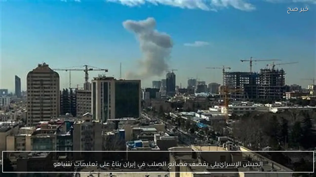 الجيش الإسرائيلي يقصف مصانع الصلب في إيران بناءً على تعليمات نتنياهو