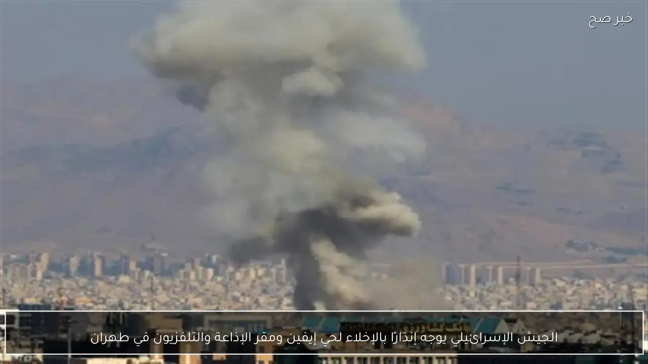 الجيش الإسرائيلي يوجه إنذارًا بالإخلاء لحي إيفين ومقر الإذاعة والتلفزيون في طهران