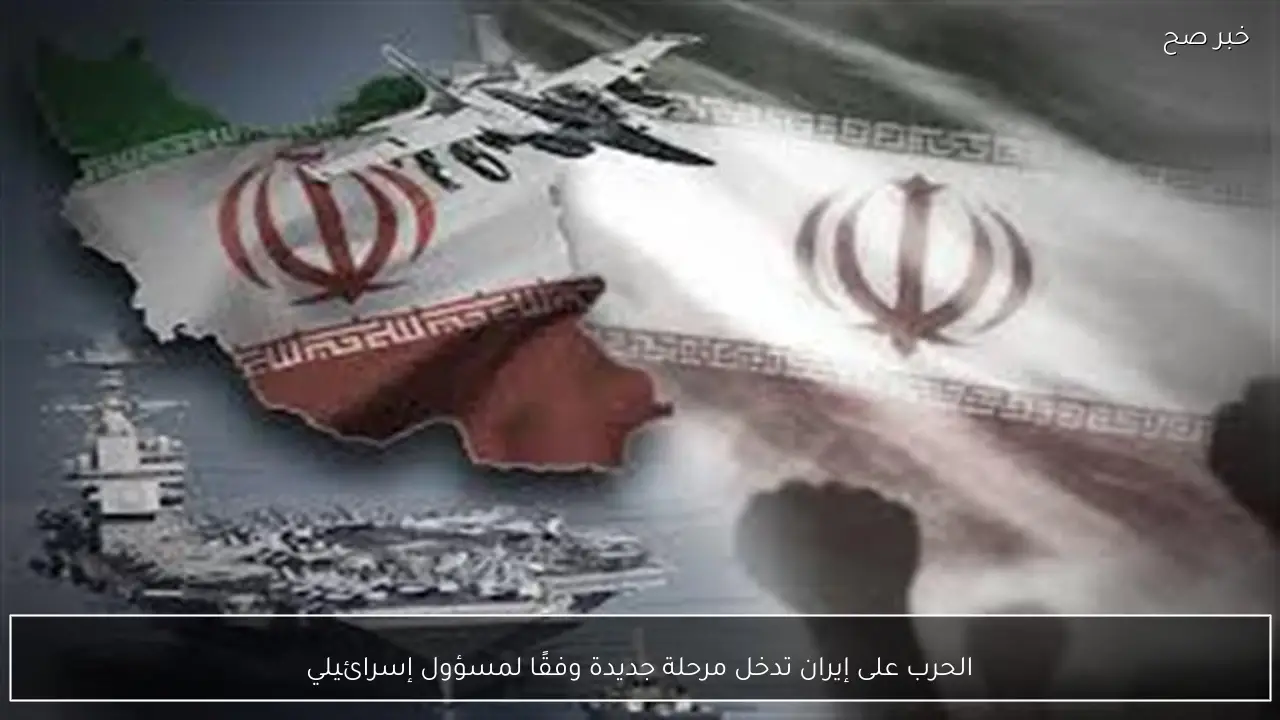 الحرب على إيران تدخل مرحلة جديدة وفقًا لمسؤول إسرائيلي