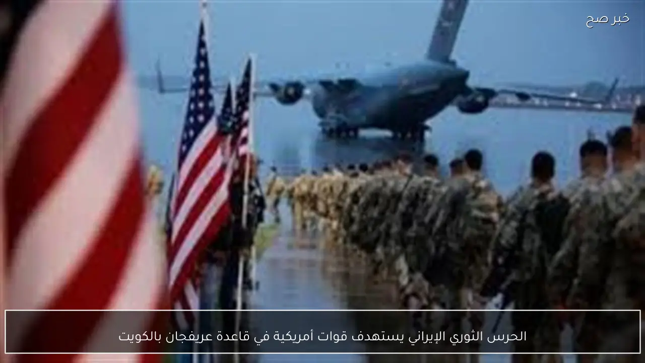 الحرس الثوري الإيراني يستهدف قوات أمريكية في قاعدة عريفجان بالكويت