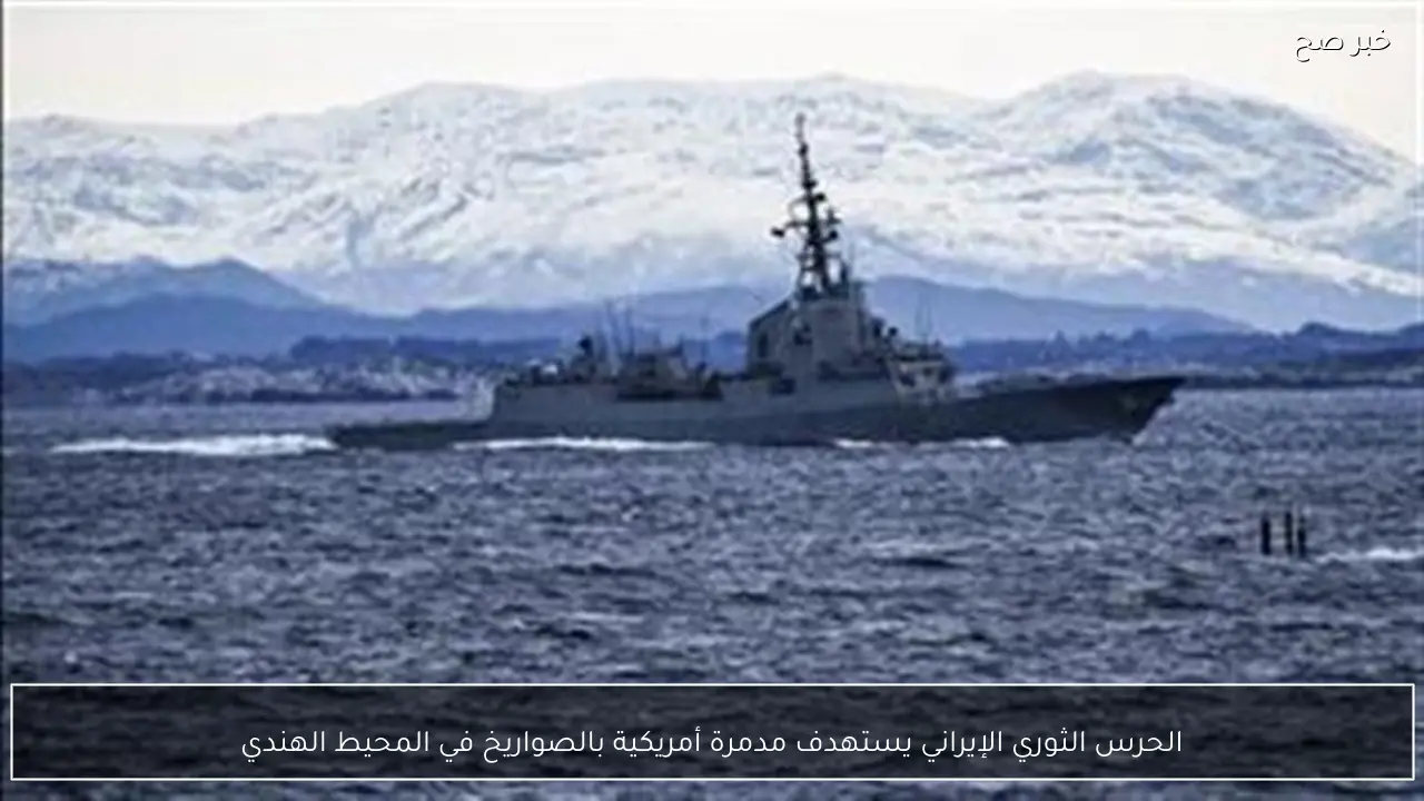 الحرس الثوري الإيراني يستهدف مدمرة أمريكية بالصواريخ في المحيط الهندي