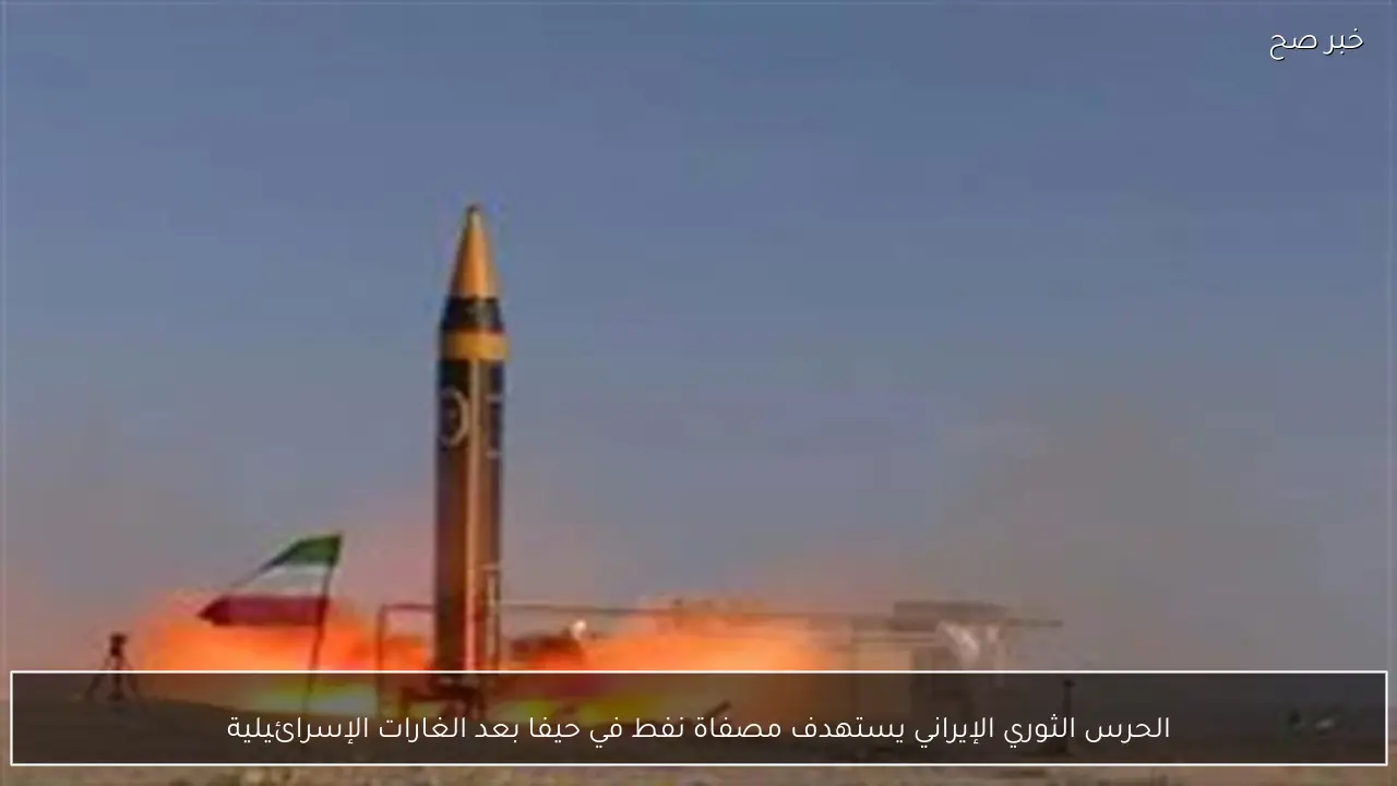 الحرس الثوري الإيراني يستهدف مصفاة نفط في حيفا بعد الغارات الإسرائيلية