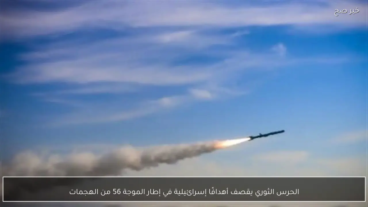 الحرس الثوري يقصف أهدافًا إسرائيلية في إطار الموجة 56 من الهجمات