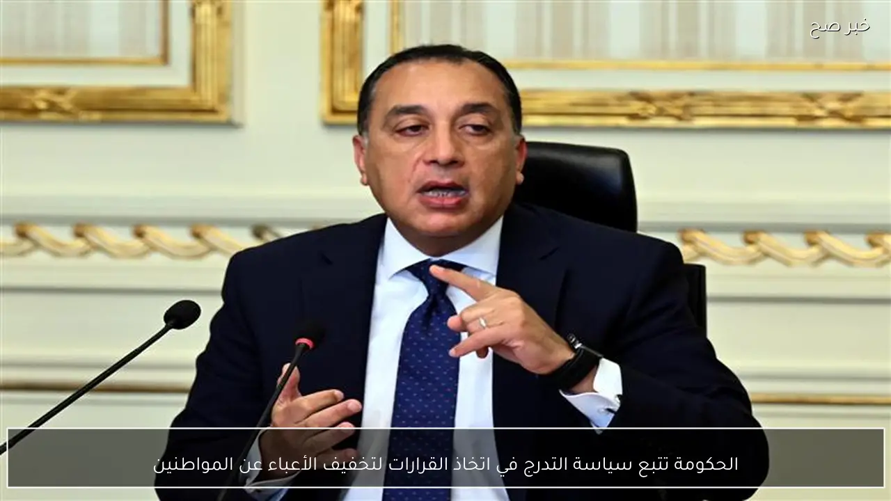 الحكومة تتبع سياسة التدرج في اتخاذ القرارات لتخفيف الأعباء عن المواطنين