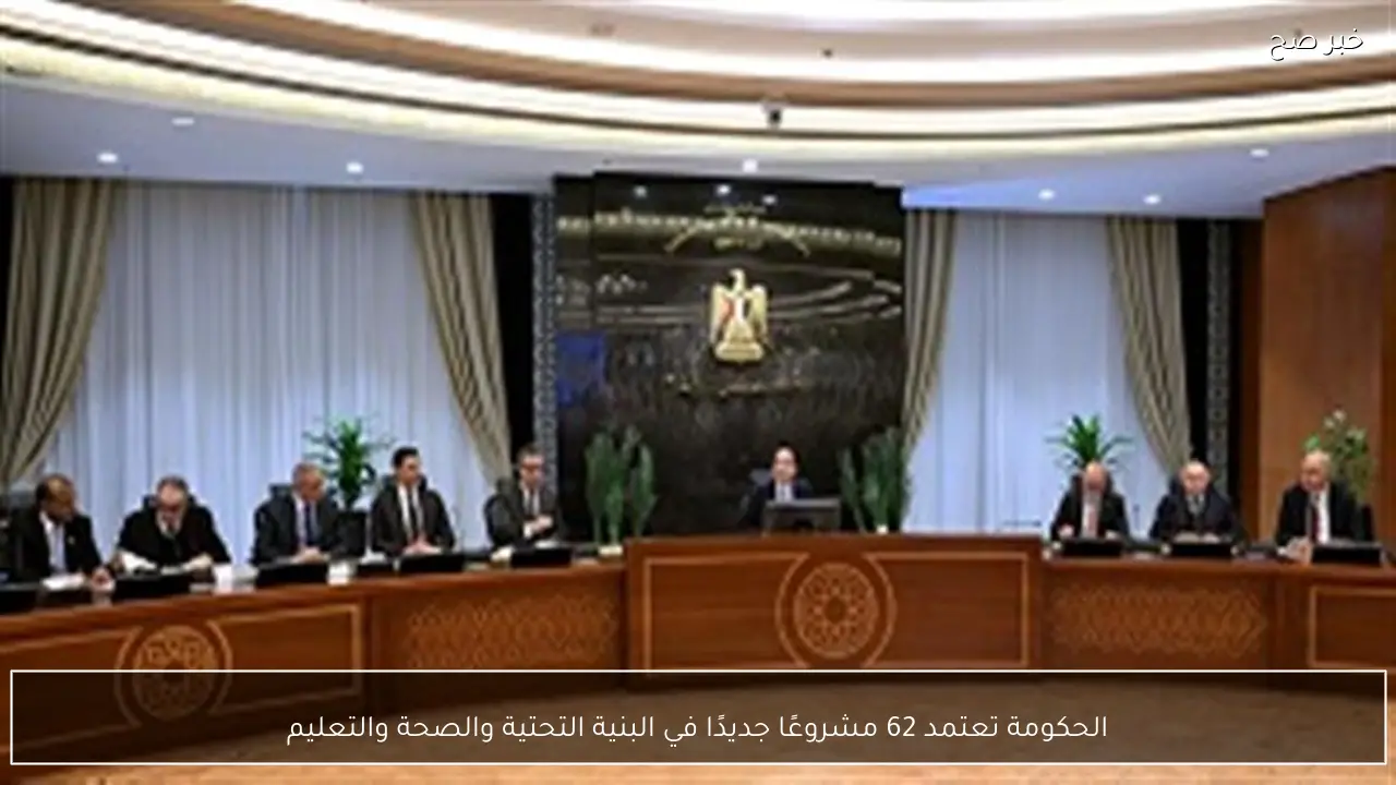الحكومة تعتمد 62 مشروعًا جديدًا في البنية التحتية والصحة والتعليم