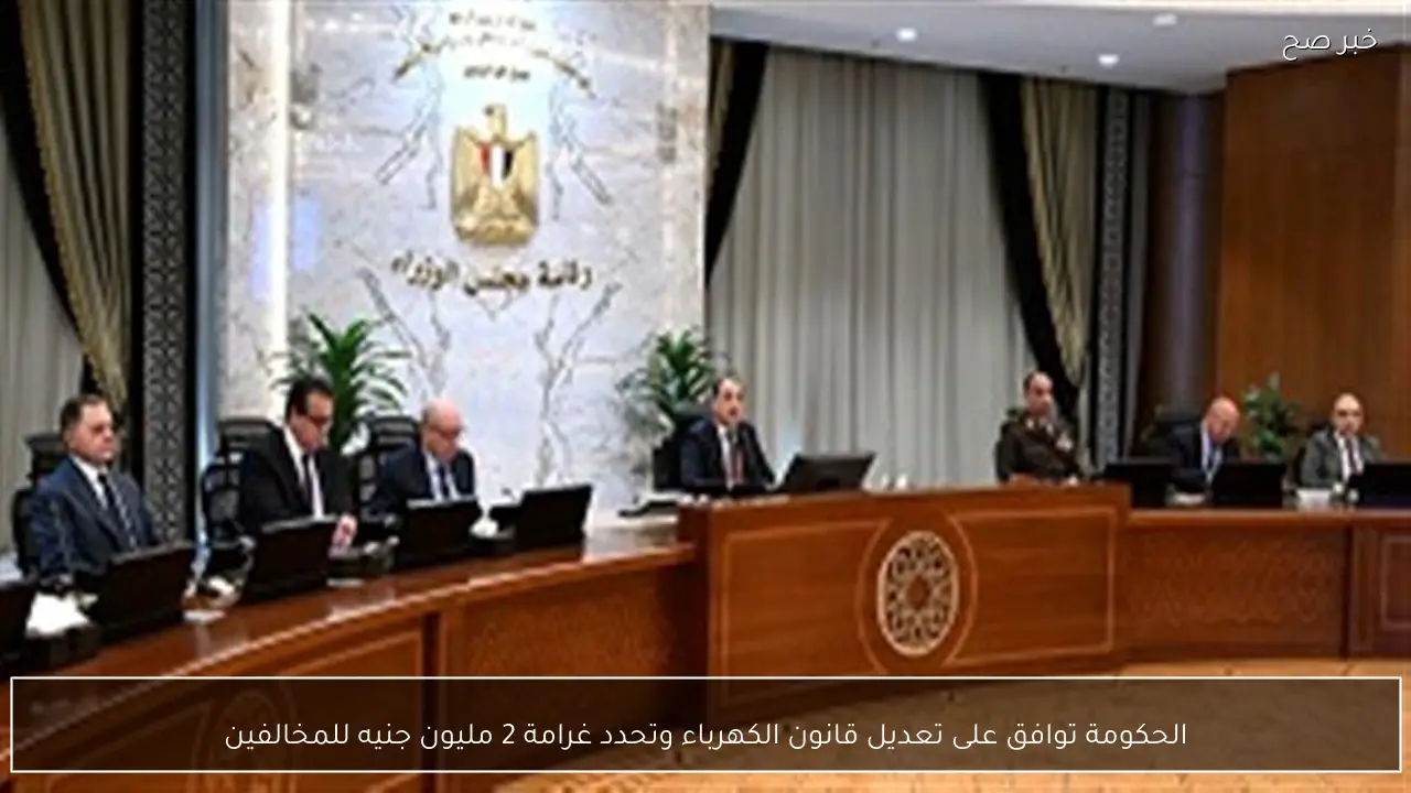 الحكومة توافق على تعديل قانون الكهرباء وتحدد غرامة 2 مليون جنيه للمخالفين