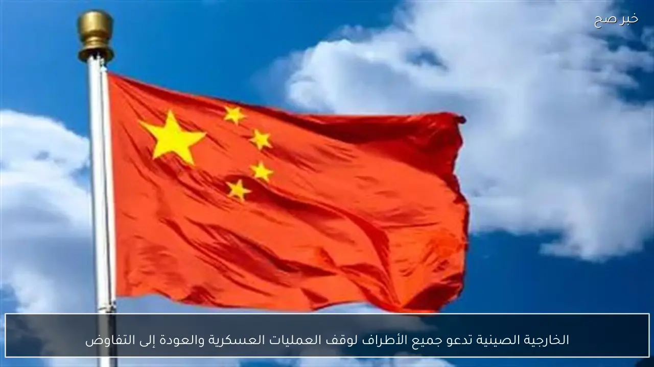 الخارجية الصينية تدعو جميع الأطراف لوقف العمليات العسكرية والعودة إلى التفاوض