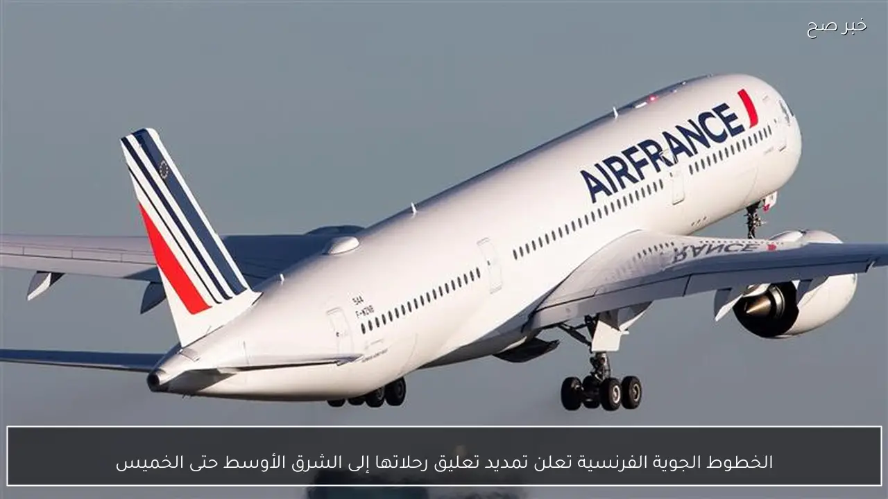 الخطوط الجوية الفرنسية تعلن تمديد تعليق رحلاتها إلى الشرق الأوسط حتى الخميس