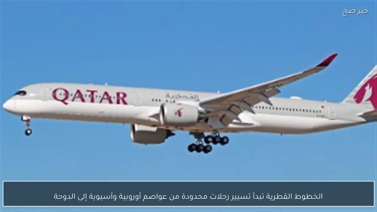 الخطوط القطرية تبدأ تسيير رحلات محدودة من عواصم أوروبية وآسيوية إلى الدوحة