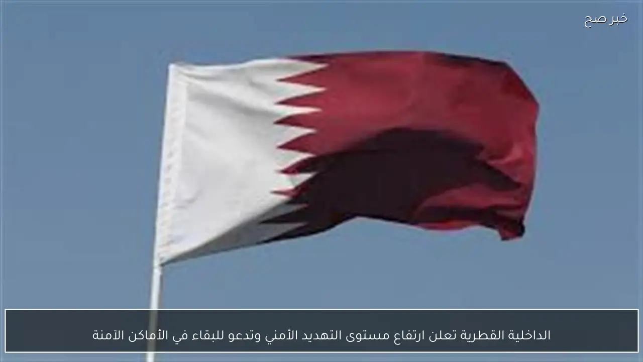 الداخلية القطرية تعلن ارتفاع مستوى التهديد الأمني وتدعو للبقاء في الأماكن الآمنة