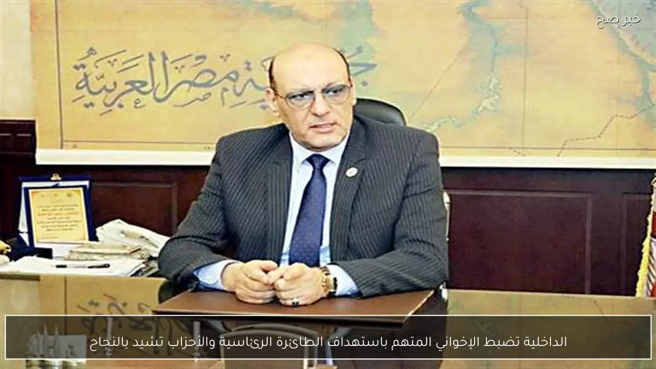 الداخلية تضبط الإخواني المتهم باستهداف الطائرة الرئاسية والأحزاب تشيد بالنجاح