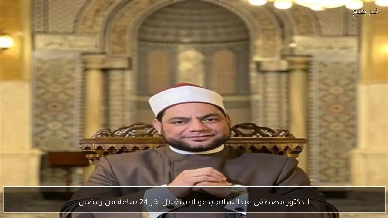 الدكتور مصطفى عبدالسلام يدعو لاستغلال آخر 24 ساعة من رمضان