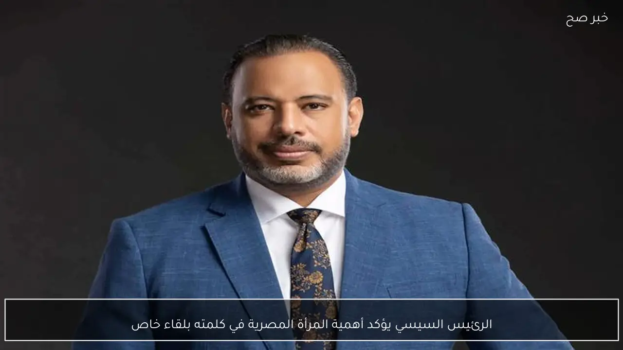 الرئيس السيسي يؤكد أهمية المرأة المصرية في كلمته بلقاء خاص