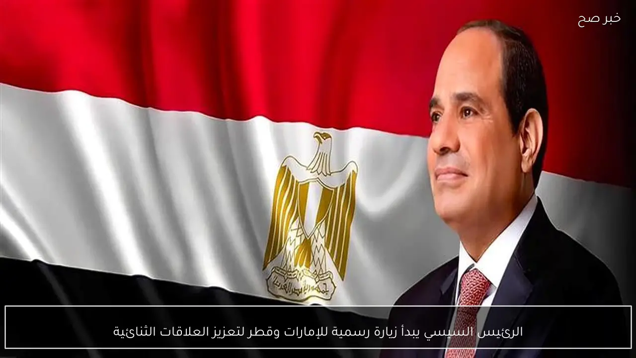 الرئيس السيسي يبدأ زيارة رسمية للإمارات وقطر لتعزيز العلاقات الثنائية