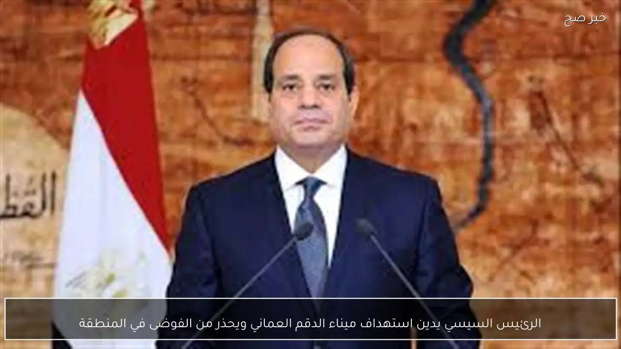 الرئيس السيسي يدين استهداف ميناء الدقم العماني ويحذر من الفوضى في المنطقة