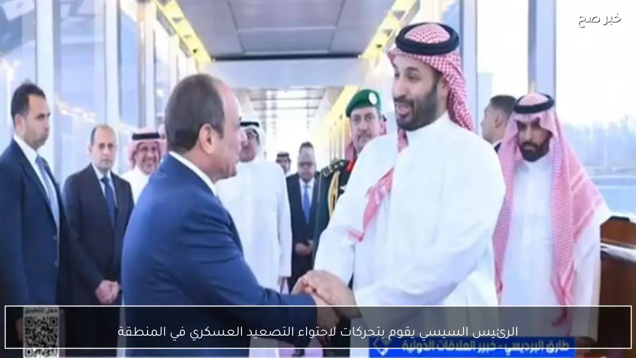 الرئيس السيسي يقوم بتحركات لاحتواء التصعيد العسكري في المنطقة