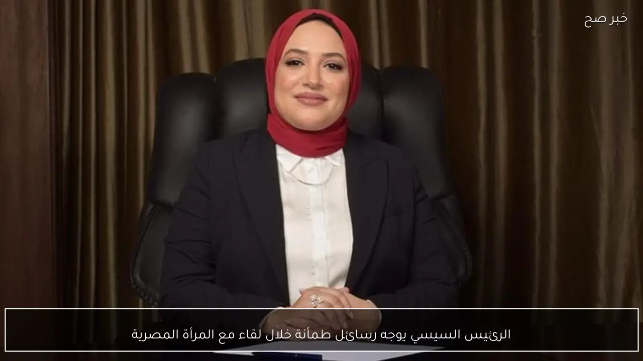 الرئيس السيسي يوجه رسائل طمأنة خلال لقاء مع المرأة المصرية