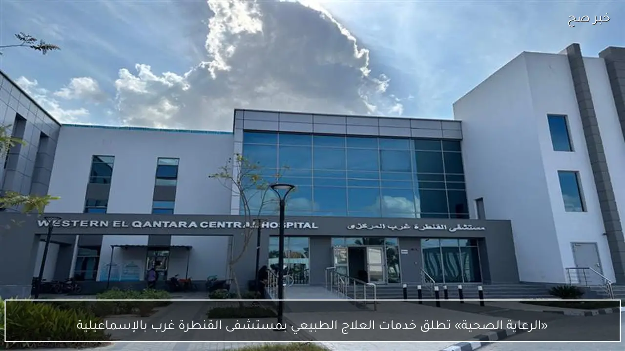 «الرعاية الصحية» تطلق خدمات العلاج الطبيعي بمستشفى القنطرة غرب بالإسماعيلية