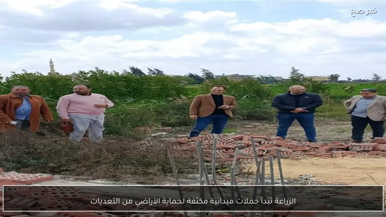 الزراعة تبدأ حملات ميدانية مكثفة لحماية الأراضي من التعديات