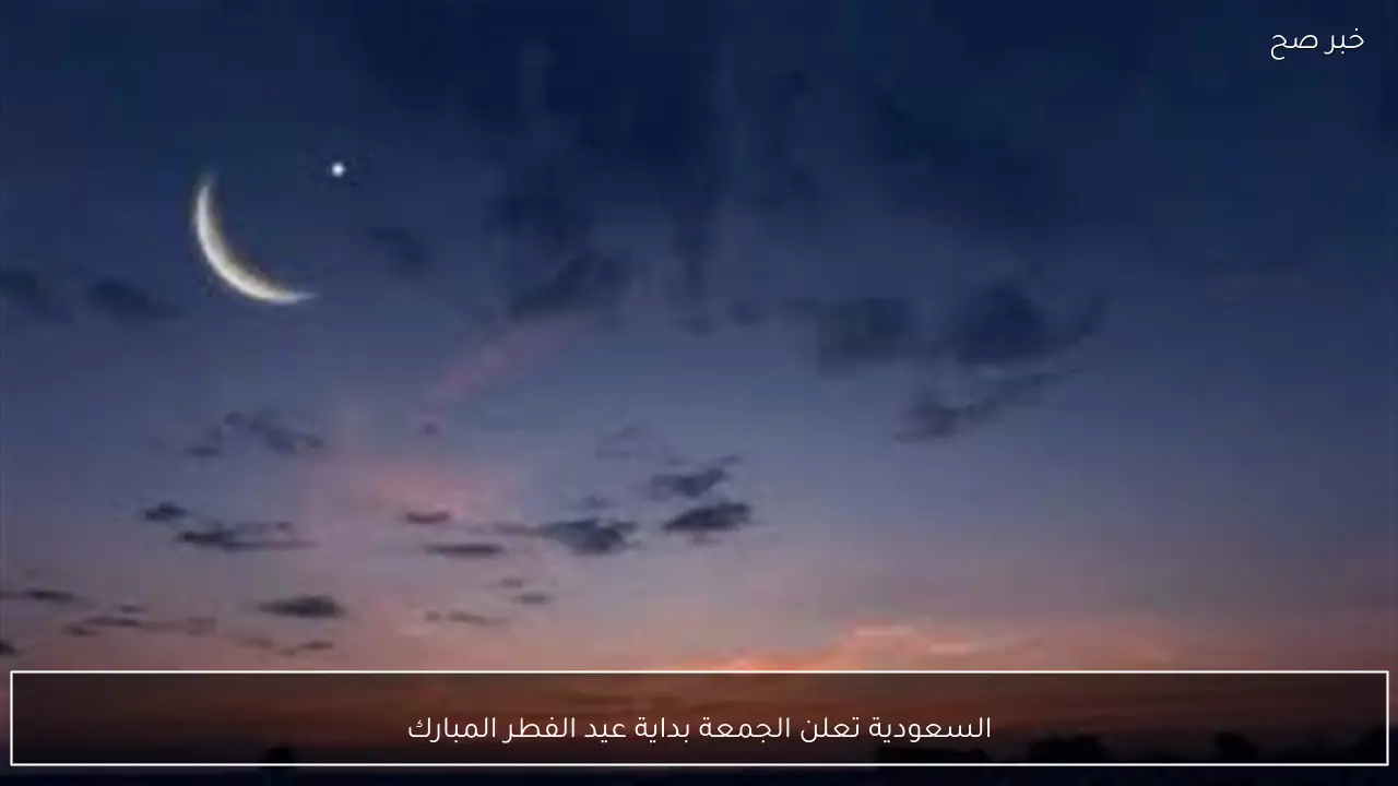 السعودية تعلن الجمعة بداية عيد الفطر المبارك