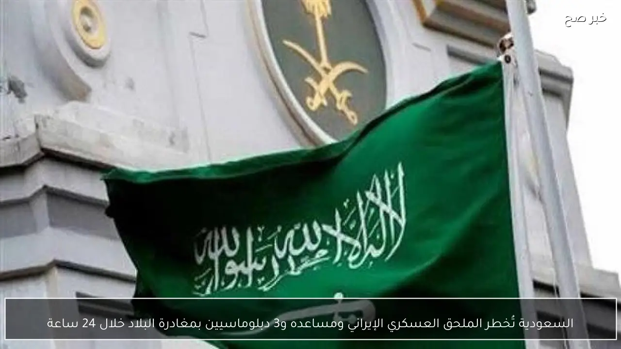 السعودية تُخطر الملحق العسكري الإيراني ومساعده و3 دبلوماسيين بمغادرة البلاد خلال 24 ساعة
