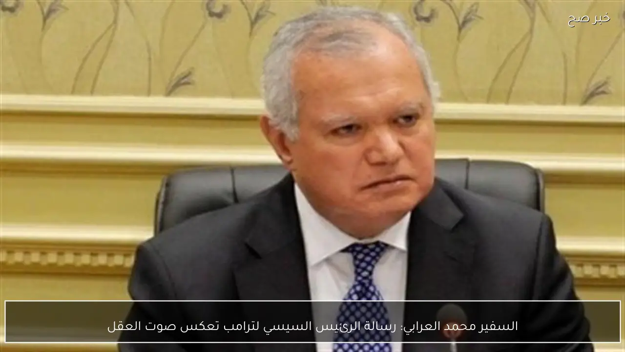 السفير محمد العرابي: رسالة الرئيس السيسي لترامب تعكس صوت العقل