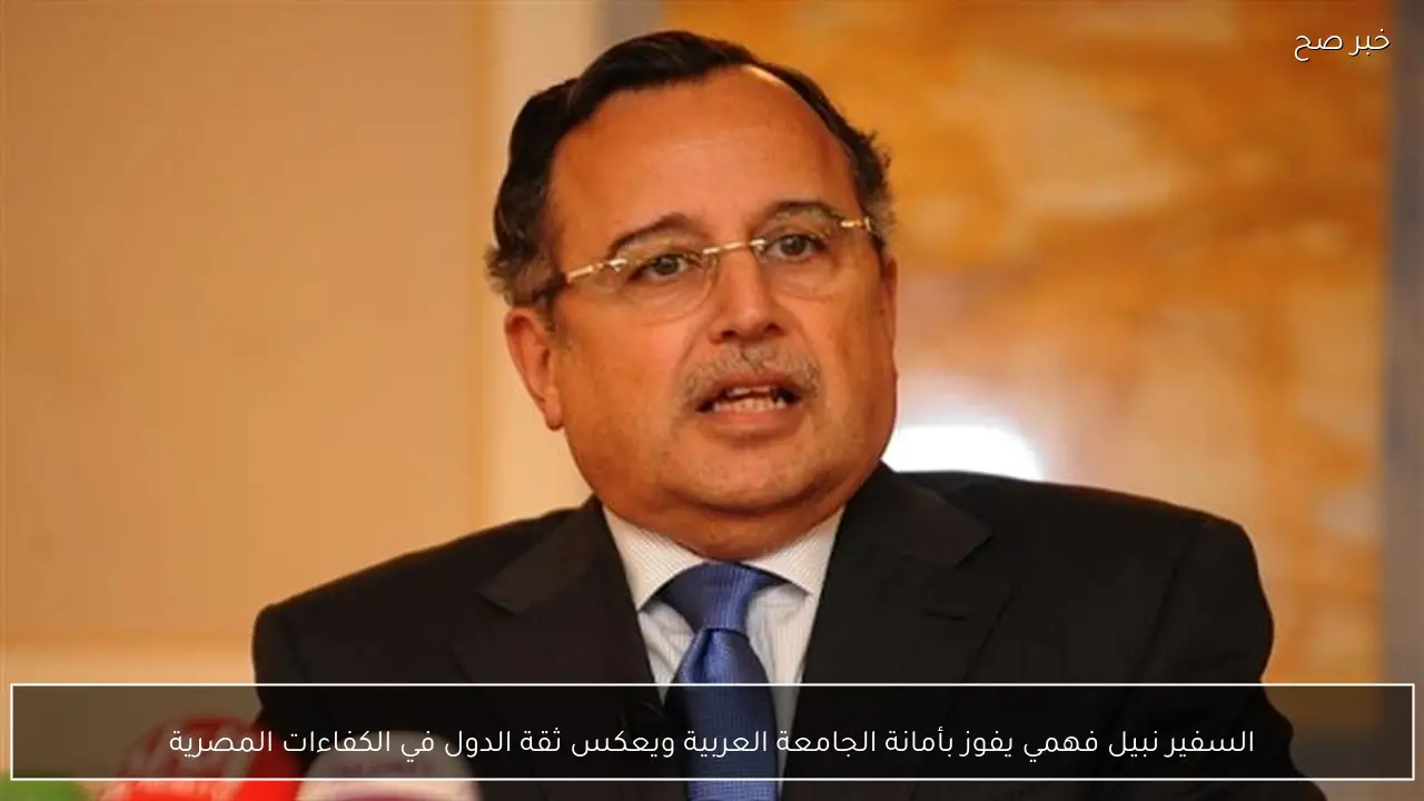 السفير نبيل فهمي يفوز بأمانة الجامعة العربية ويعكس ثقة الدول في الكفاءات المصرية