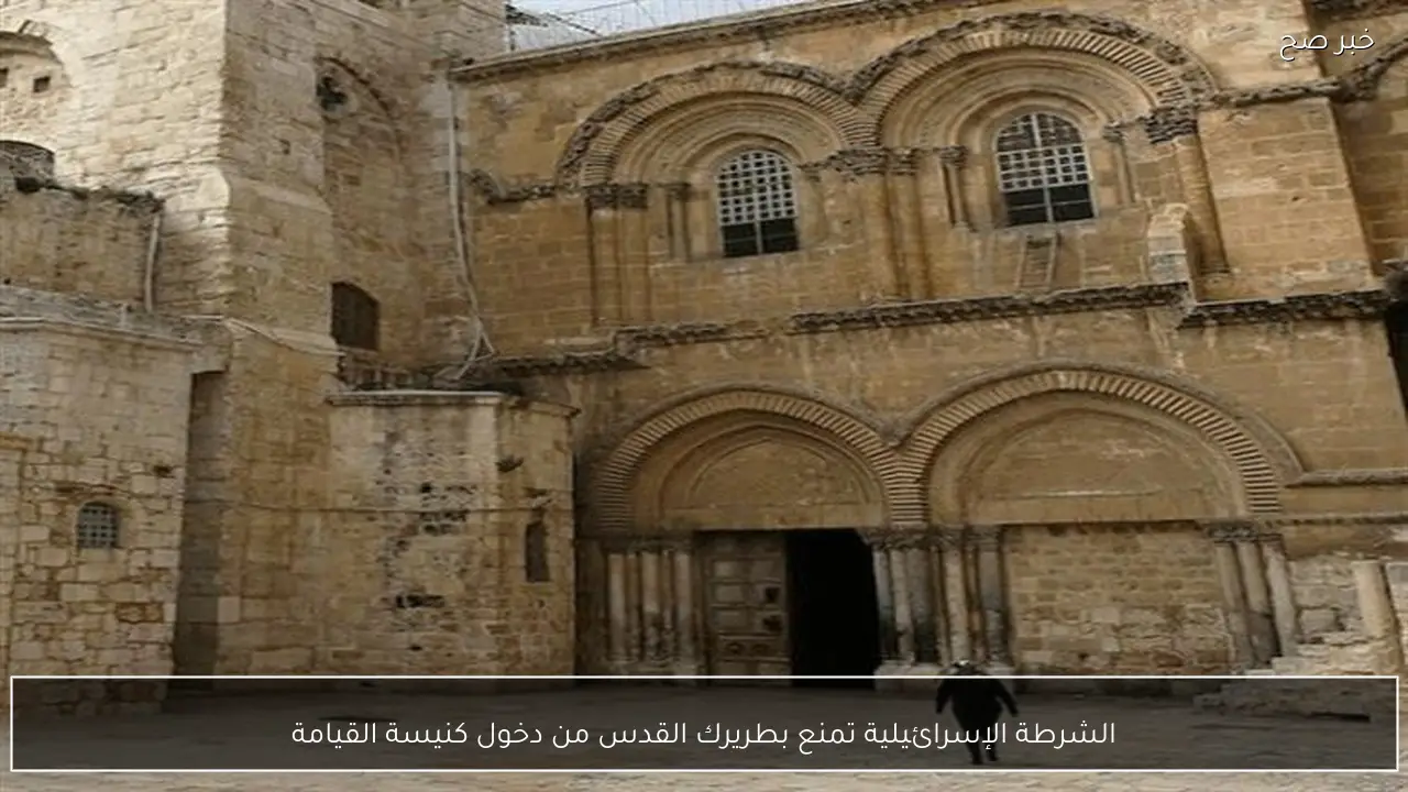 الشرطة الإسرائيلية تمنع بطريرك القدس من دخول كنيسة القيامة