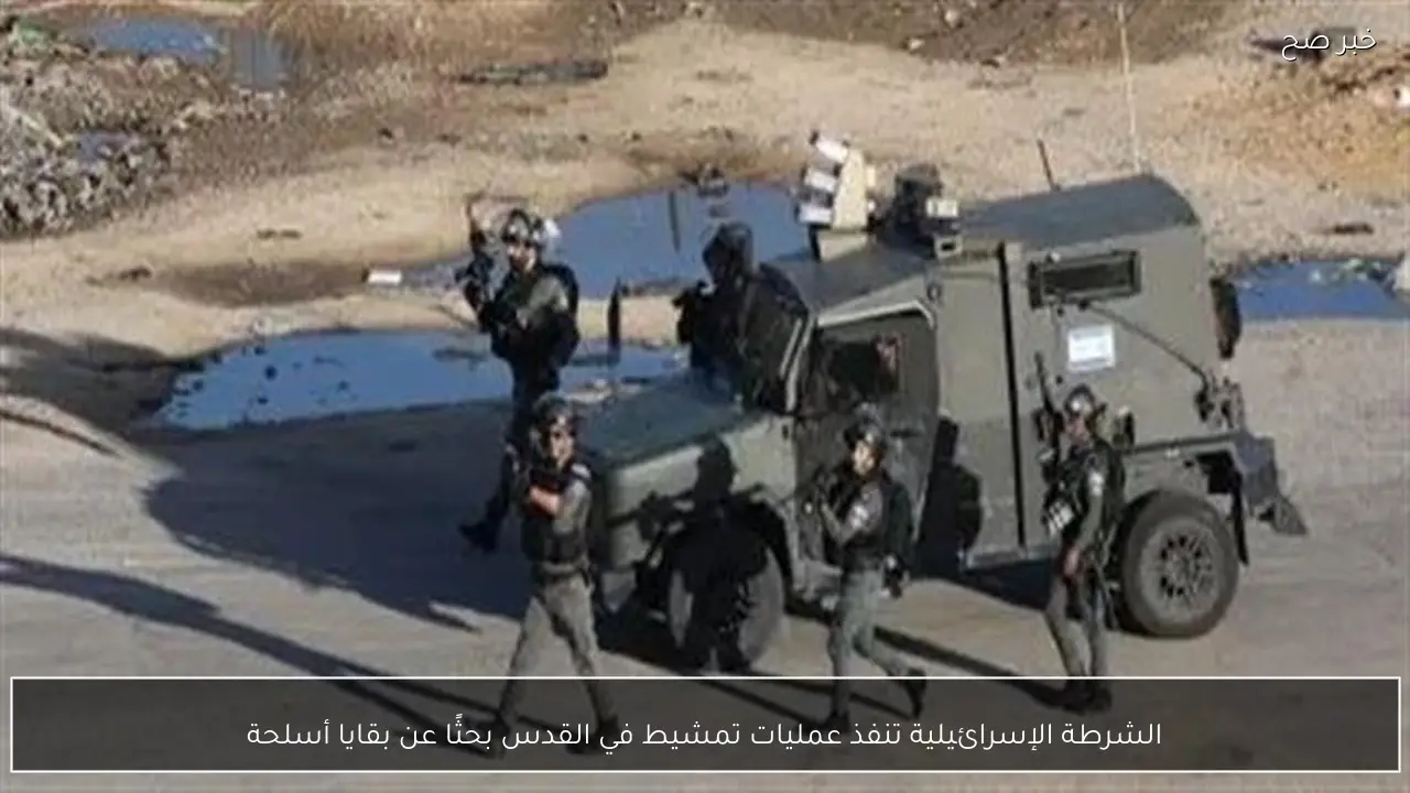 الشرطة الإسرائيلية تنفذ عمليات تمشيط في القدس بحثًا عن بقايا أسلحة