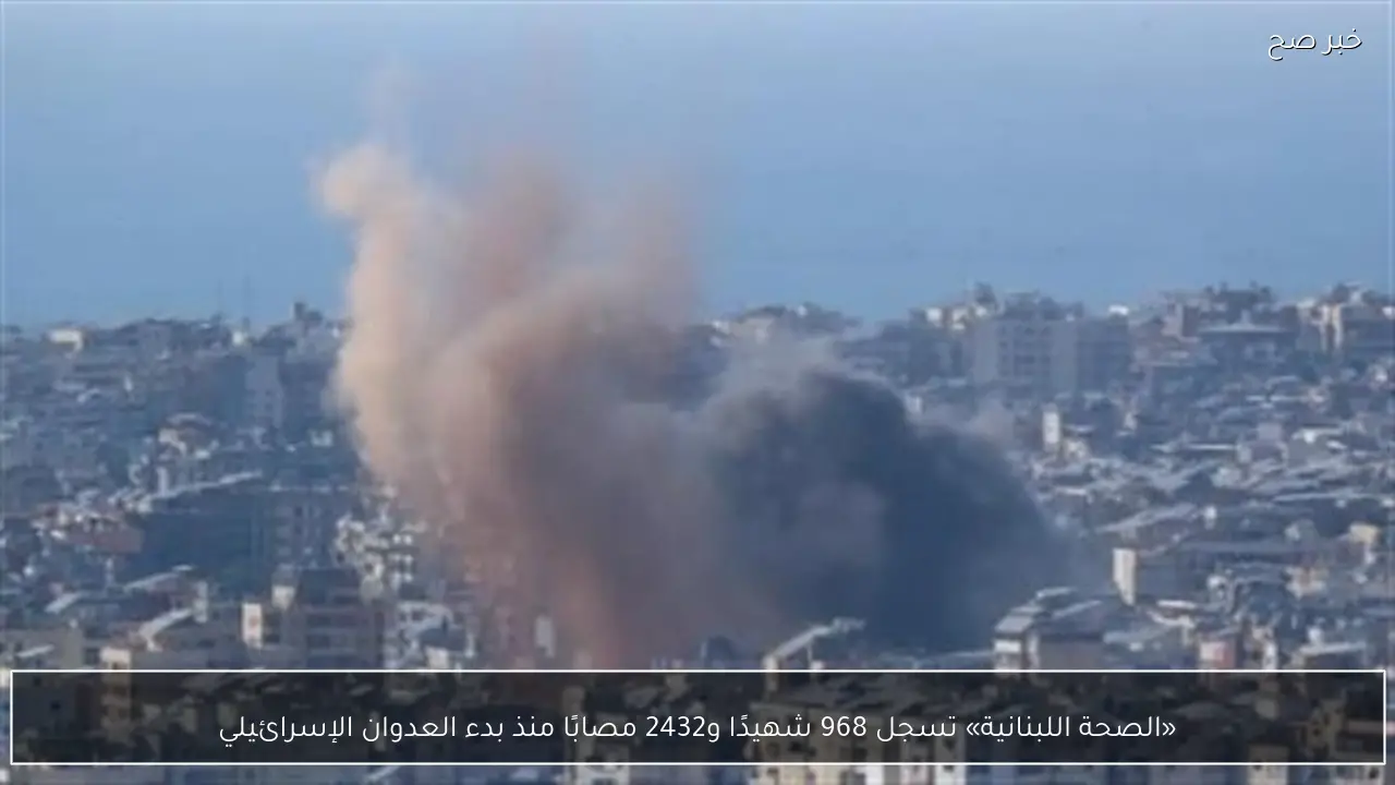 «الصحة اللبنانية» تسجل 968 شهيدًا و2432 مصابًا منذ بدء العدوان الإسرائيلي