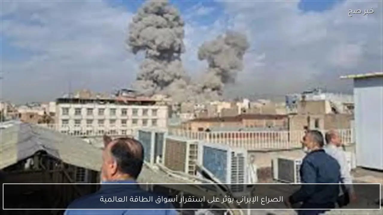 الصراع الإيراني يؤثر على استقرار أسواق الطاقة العالمية