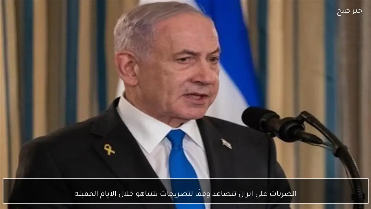 الضربات على إيران تتصاعد وفقًا لتصريحات نتنياهو خلال الأيام المقبلة