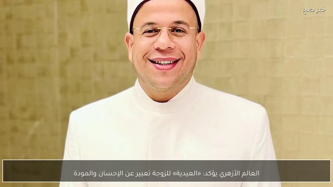 العالم الأزهري يؤكد: «العيدية» للزوجة تعبير عن الإحسان والمودة