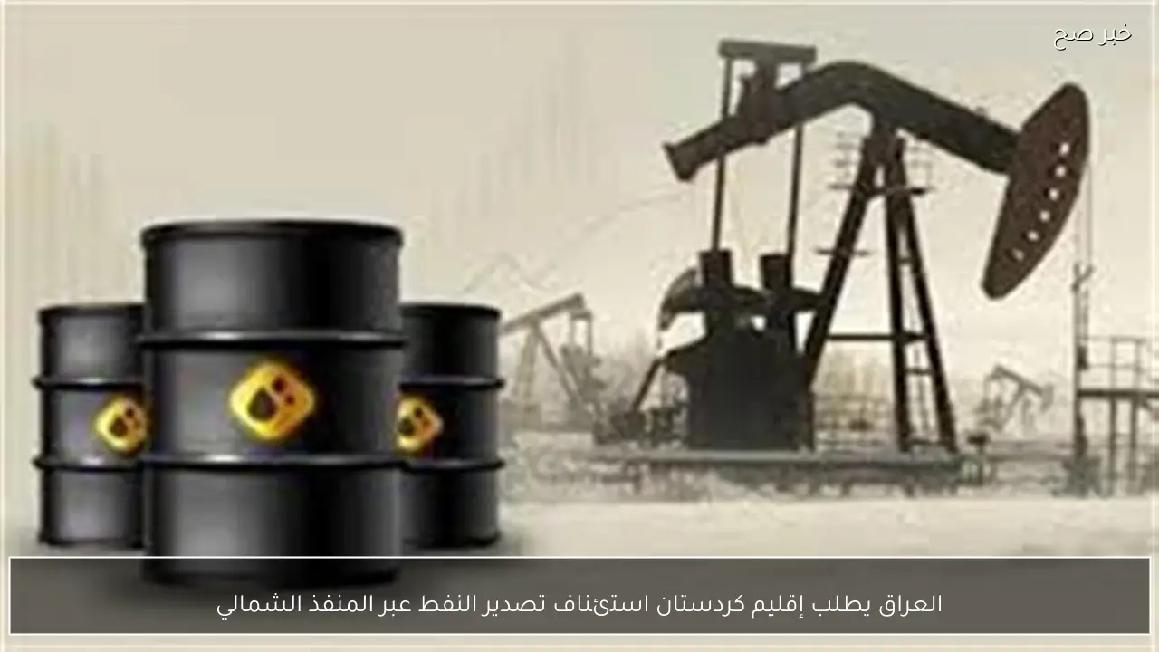 العراق يطلب إقليم كردستان استئناف تصدير النفط عبر المنفذ الشمالي