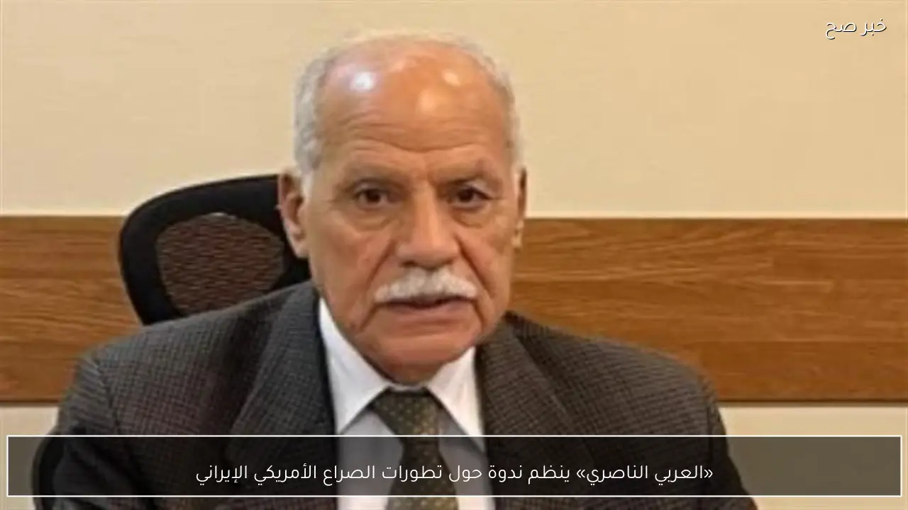 «العربي الناصري» ينظم ندوة حول تطورات الصراع الأمريكي الإيراني