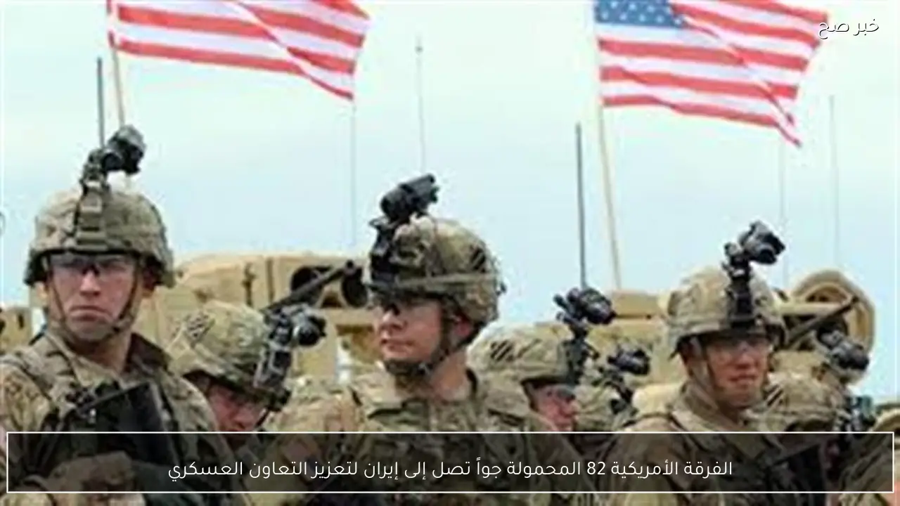 الفرقة الأمريكية 82 المحمولة جواً تصل إلى إيران لتعزيز التعاون العسكري
