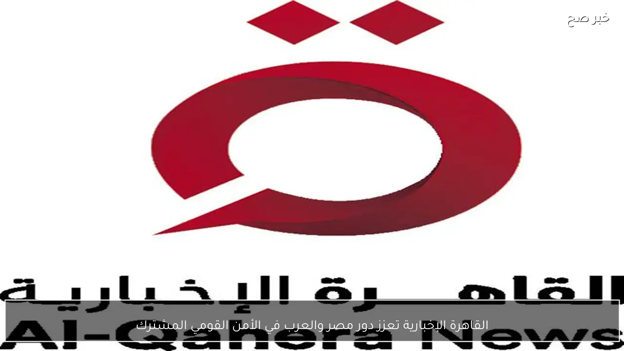 القاهرة الإخبارية تعزز دور مصر والعرب في الأمن القومي المشترك