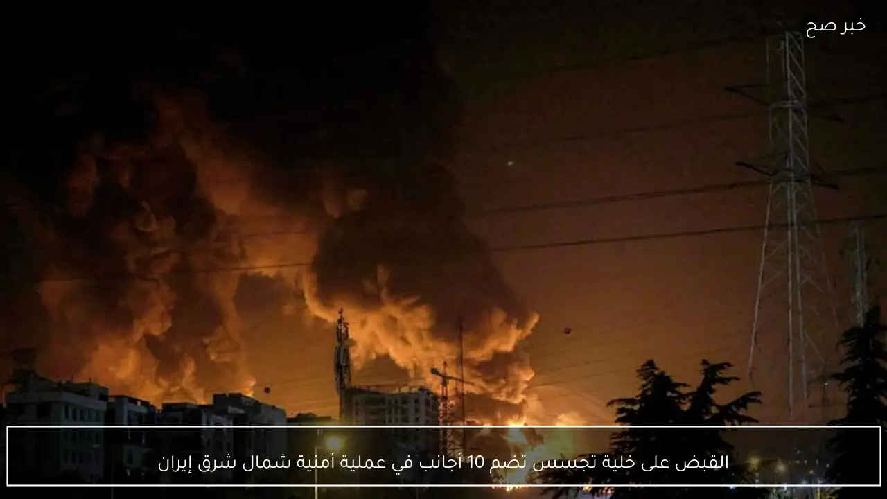 القبض على خلية تجسس تضم 10 أجانب في عملية أمنية شمال شرق إيران