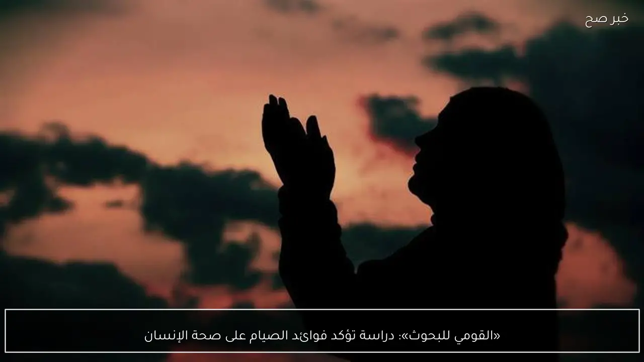 «القومي للبحوث»: دراسة تؤكد فوائد الصيام على صحة الإنسان