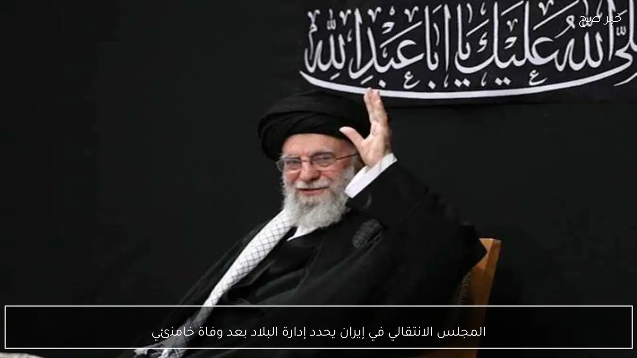المجلس الانتقالي في إيران يحدد إدارة البلاد بعد وفاة خامنئي