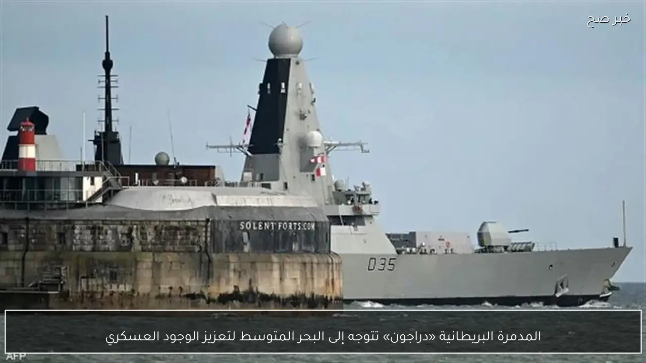 المدمرة البريطانية «دراجون» تتوجه إلى البحر المتوسط لتعزيز الوجود العسكري