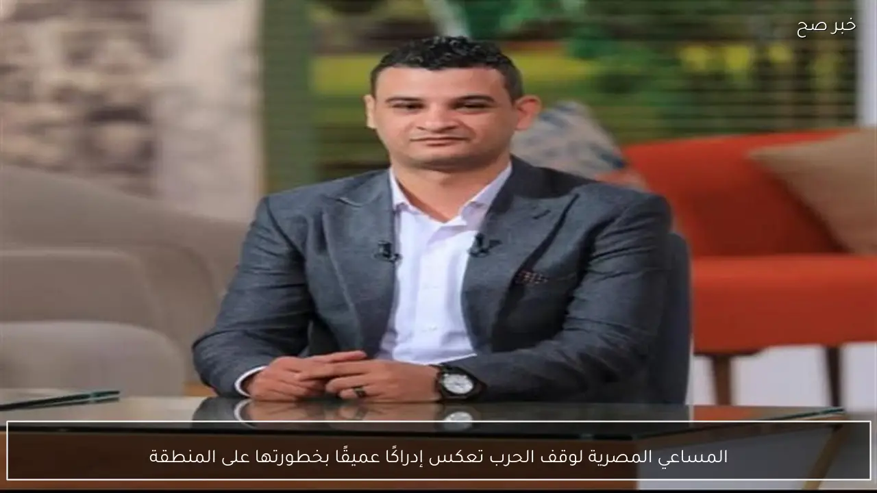 المساعي المصرية لوقف الحرب تعكس إدراكًا عميقًا بخطورتها على المنطقة