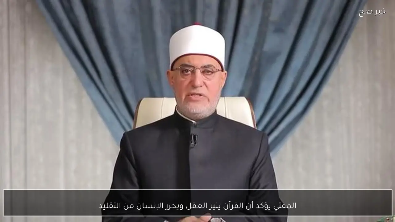 المفتي يؤكد أن القرآن ينير العقل ويحرر الإنسان من التقليد