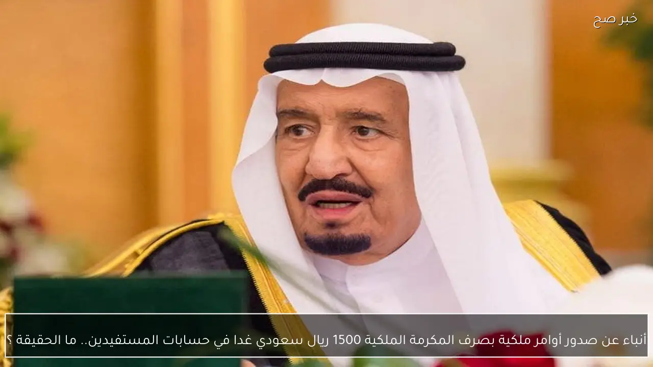 أنباء عن صدور أوامر ملكية بصرف المكرمة الملكية 1500 ريال سعودي غدا في حسابات المستفيدين.. ما الحقيقة ؟
