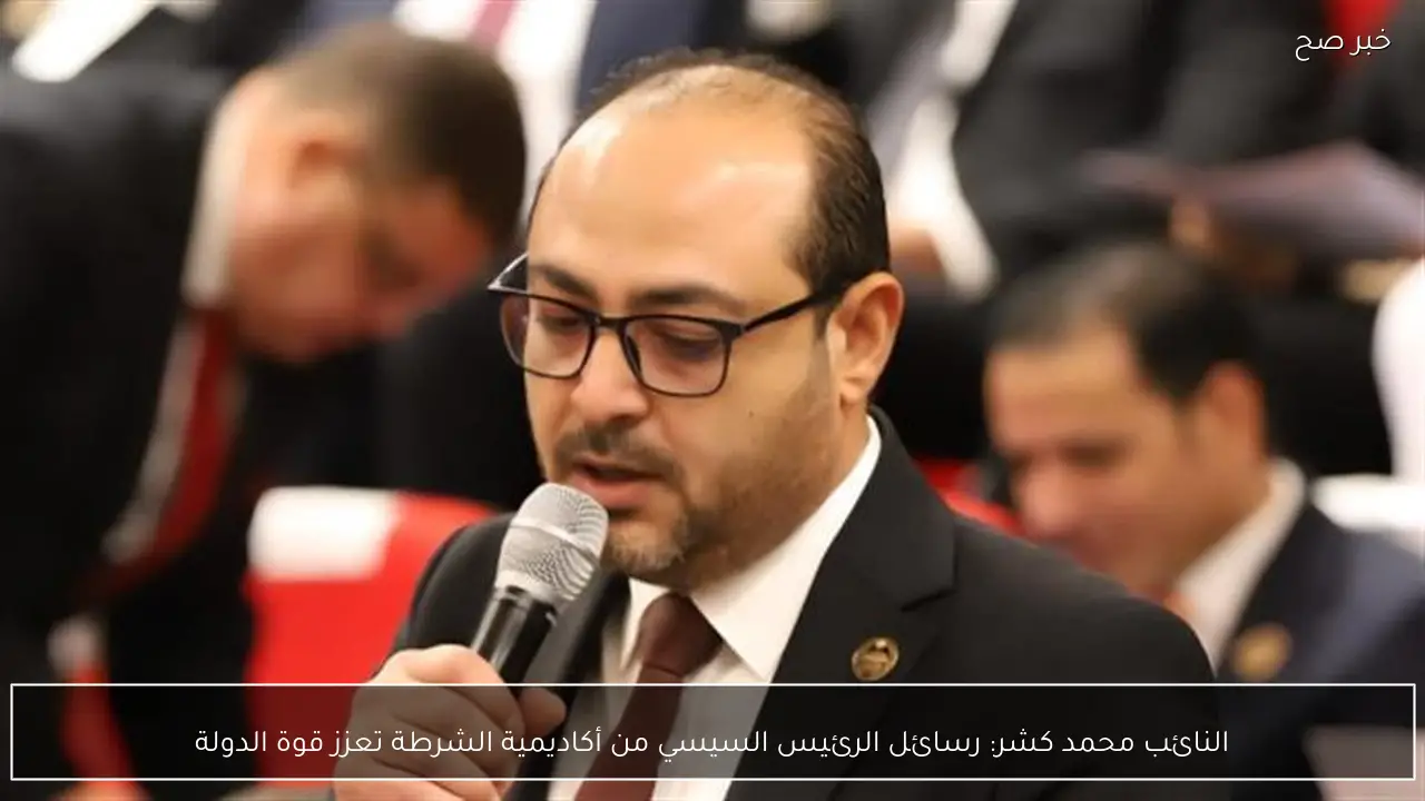 النائب محمد كشر: رسائل الرئيس السيسي من أكاديمية الشرطة تعزز قوة الدولة